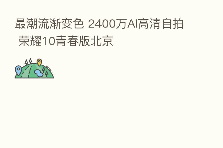 潮流渐变色 2400万AI高清自拍 10青春版北京