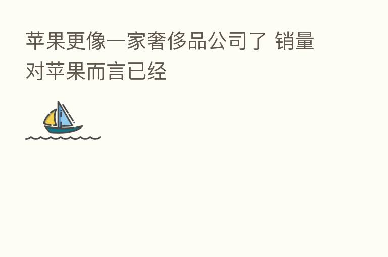 苹果更像一家奢侈品公司了 销量对苹果而言已经