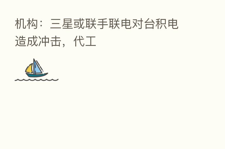 机构:三星或联手联电对台积电造成冲击,代工