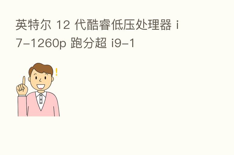 英特尔 12 代酷睿低压处理器 i7-1260p 跑分超 i9-1