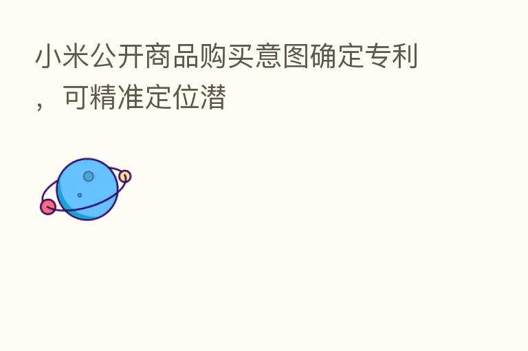 小米公开商品购买意图确定专利,可精准定位潜