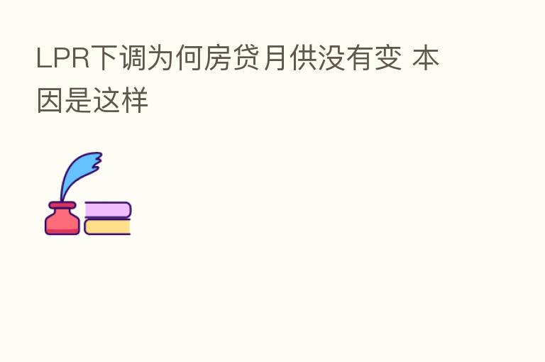 LPR下调为何房贷月供没有变 本因是这样