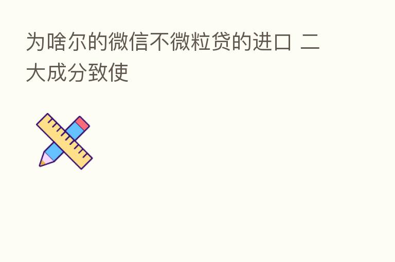 为啥尔的微信不微粒贷的进口 二大成分致使