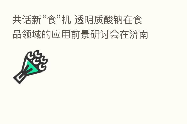 共话新“食”机 透明质酸钠在食品领域的应用前景研讨会在济南召开