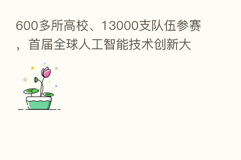 600多所高校、13000支队伍参赛,首届全球人工智能技术创新大赛风靡全球