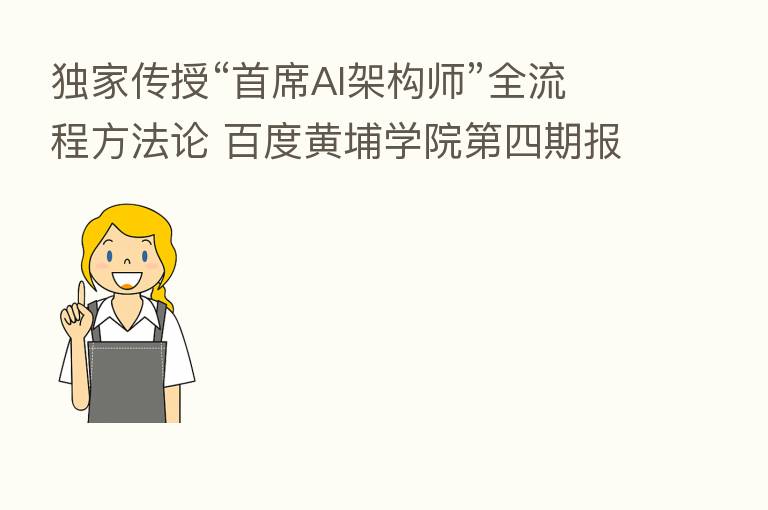 独家传授“首席AI架构师”全流程方法论 百度黄埔学院 四期报名进行时