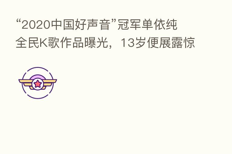 “2020中国好声音”冠军单依纯全民K歌作品曝光,13岁便展露惊人天赋