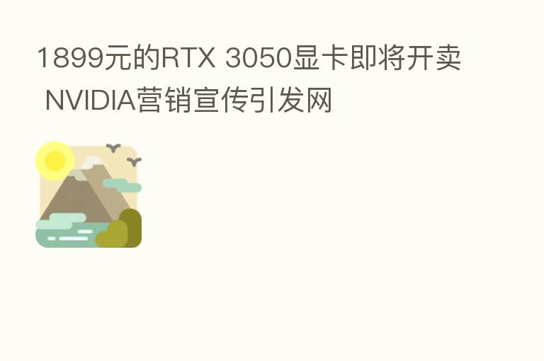 1899元的RTX 3050显卡即将开卖 NVIDIA营销宣传引发网