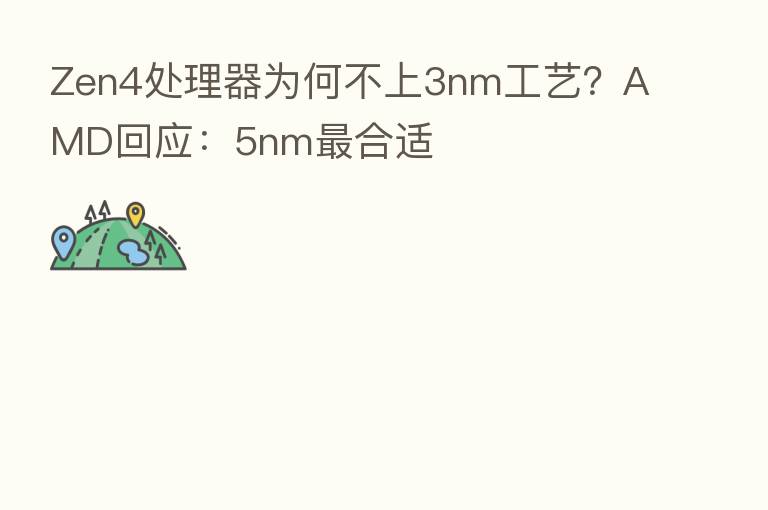 Zen4处理器为何不上3nm工艺?AMD回应:5nm 合适