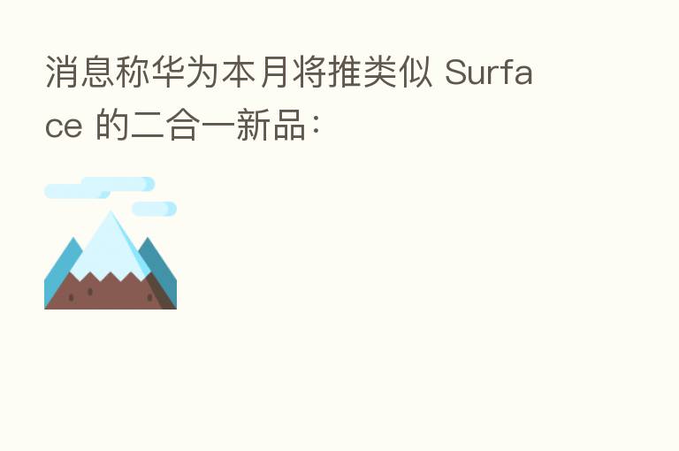 消息称华为本月将推类似 Surface 的二合一新品: