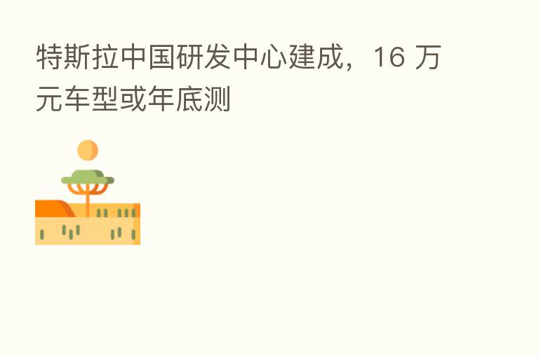 特斯拉中国研发中心建成,16 万元车型或年底测