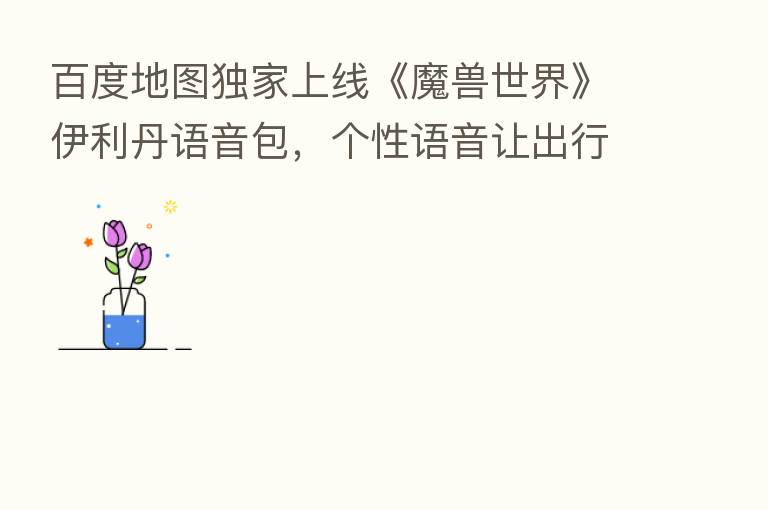百度地图独家上线《魔兽世界》伊利丹语音包,个性语音让出行更美好
