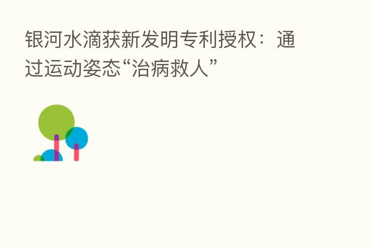 银河水滴获新发明专利授权:通过运动姿态“治病救人”