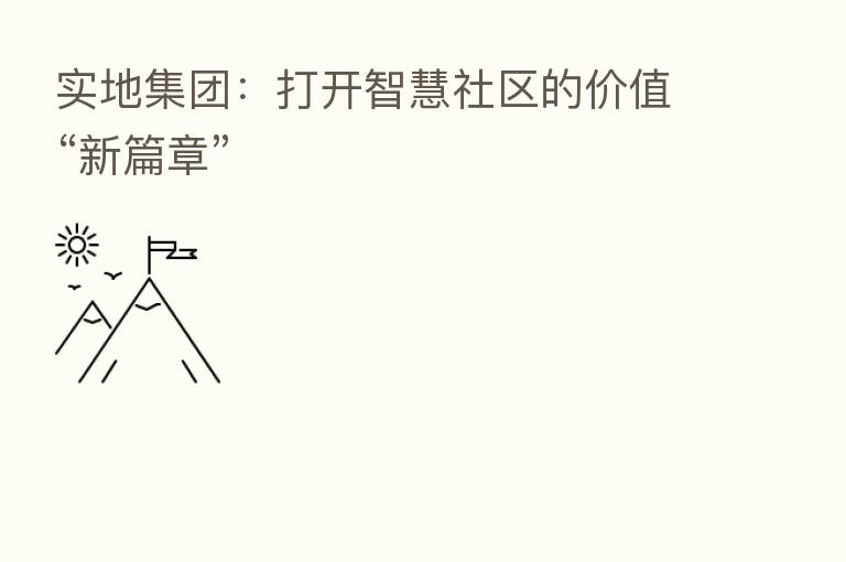 实地集团:打开智慧社区的价值“新篇章”