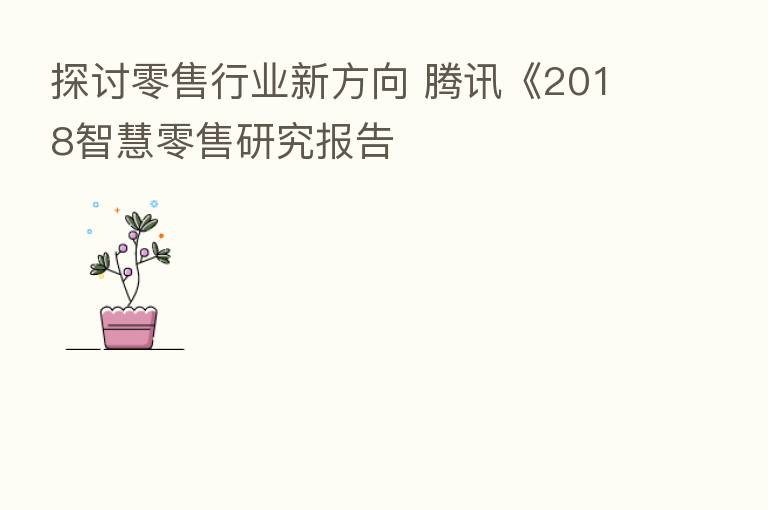 探讨零售行业新方向 腾讯《2018智慧零售研究报告