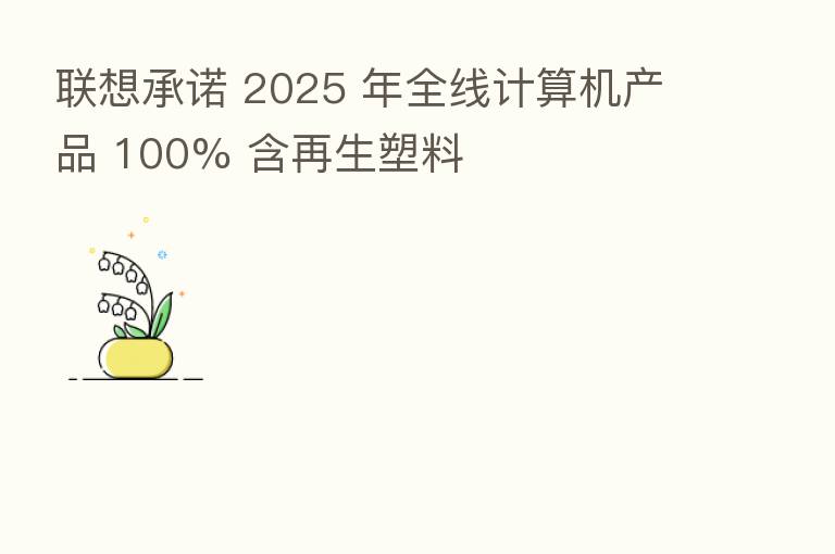联想承诺 2025 年全线计算机产品 100% 含再生塑料