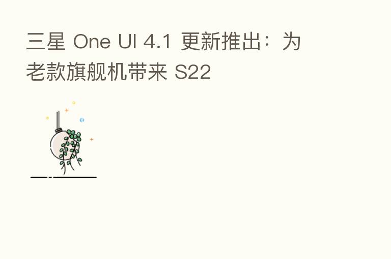 三星 One UI 4.1 更新推出:为老款旗舰机带来 S22