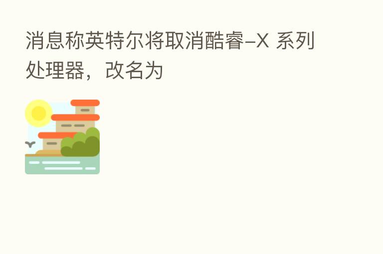 消息称英特尔将取消酷睿-X 系列处理器,改名为