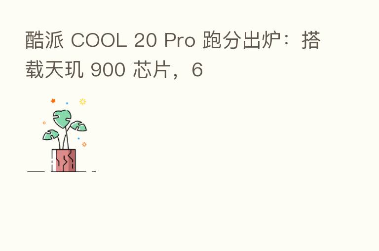 酷派 COOL 20 Pro 跑分出炉:搭载天玑 900 芯片,6