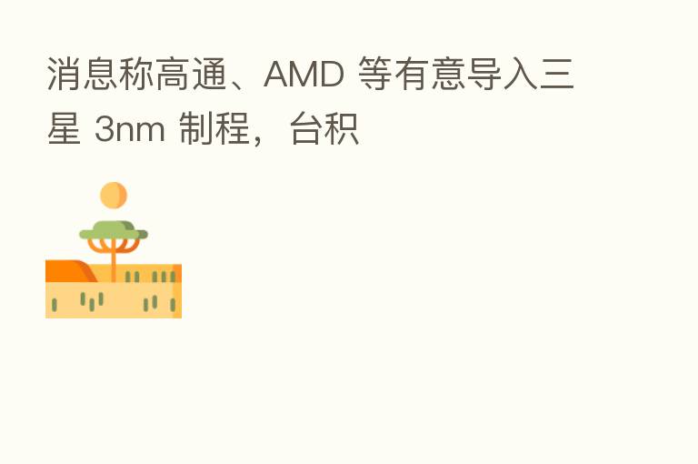 消息称高通、AMD 等有意导入三星 3nm 制程,台积