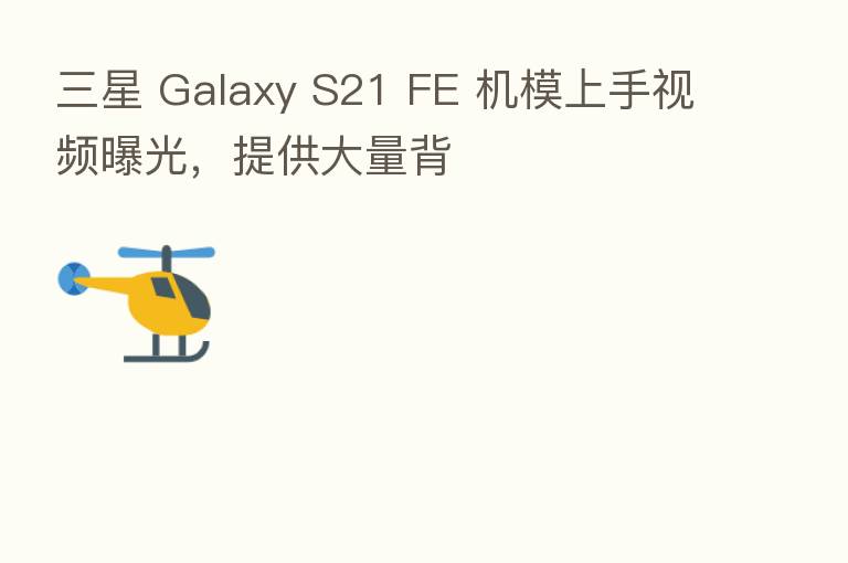 三星 Galaxy S21 FE 机模上手视频曝光,提供大量背