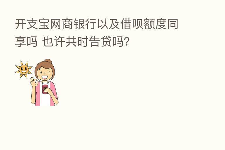 开支宝网商银行以及借呗额度同享吗 也许共时告贷吗?