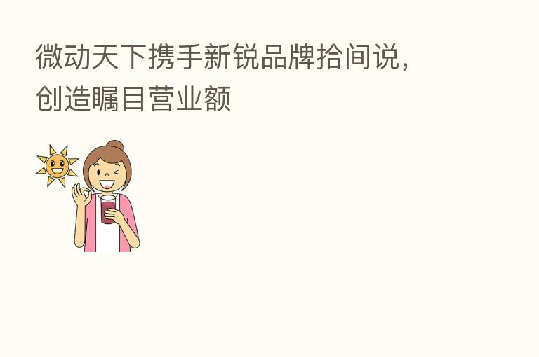 微动天下携手新锐品牌拾间说,创造瞩目营业额