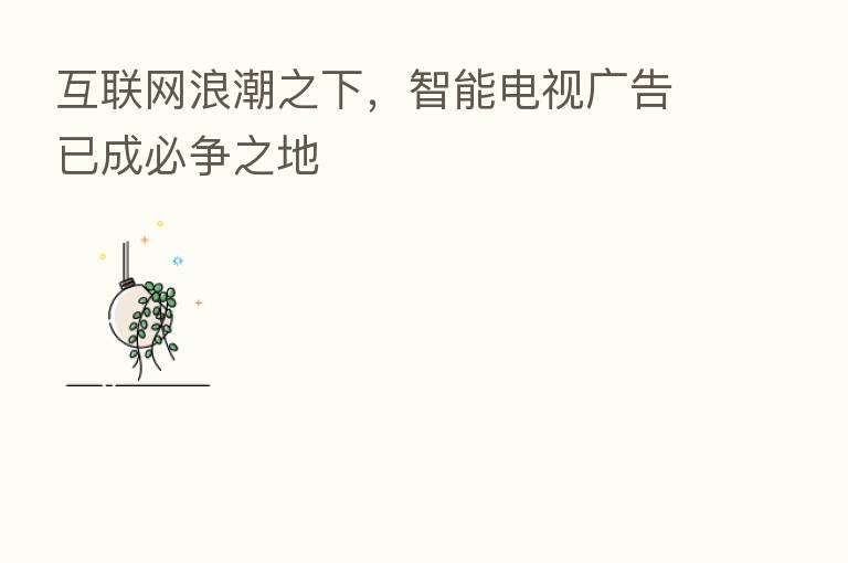 互联网浪潮之下,智能电视广告已成必争之地