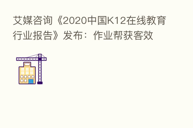 艾媒咨询《2020中国K12在线教育行业报告》发布:作业帮获客效率、教学服务水平双领先