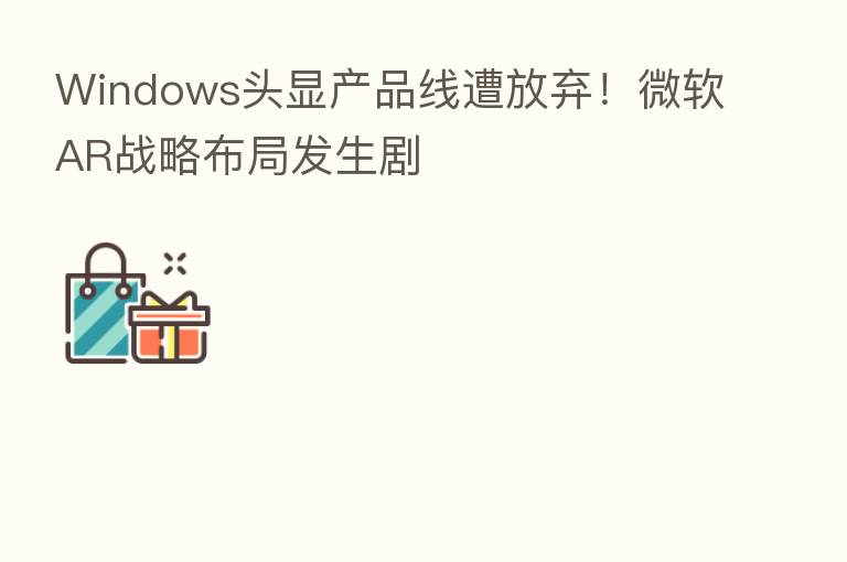 Windows头显产品线遭放弃!微软AR战略布局发生剧
