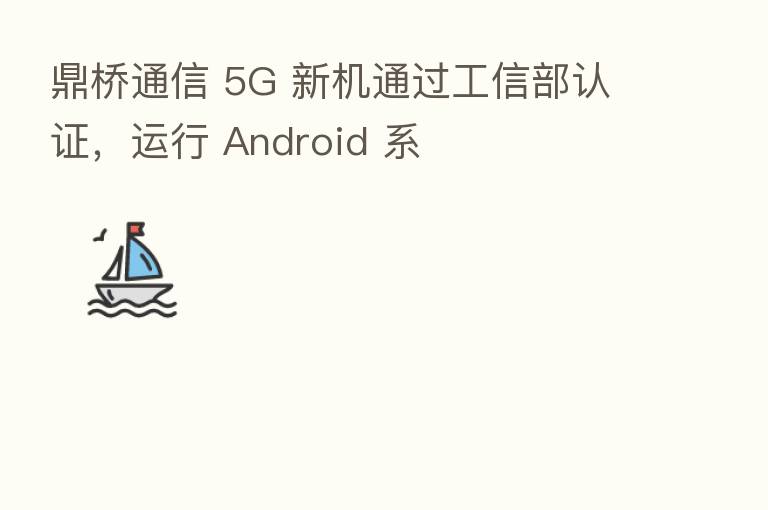 鼎桥通信 5G 新机通过工信部认证,运行 Android 系
