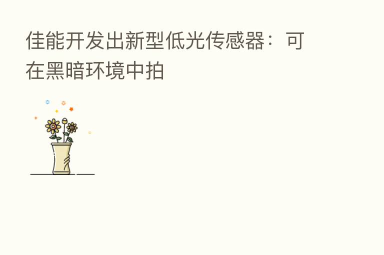 佳能开发出新型低光传感器:可在黑暗环境中拍