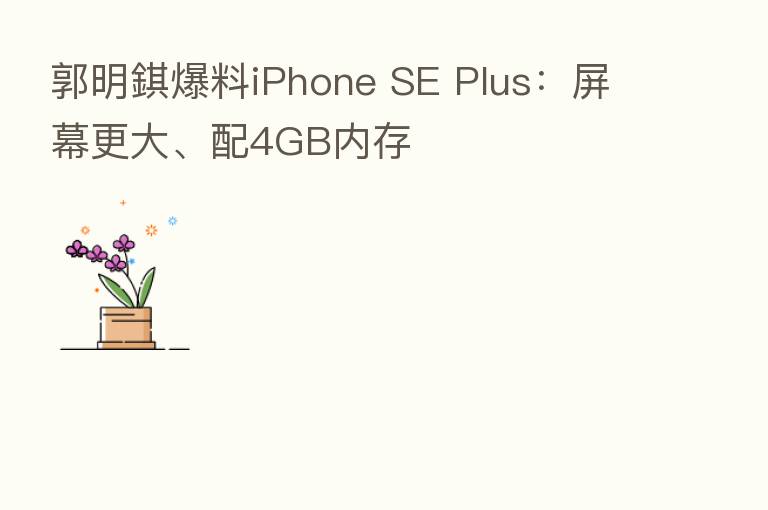 郭明錤爆料iPhone SE Plus:屏幕更大、配4GB内存