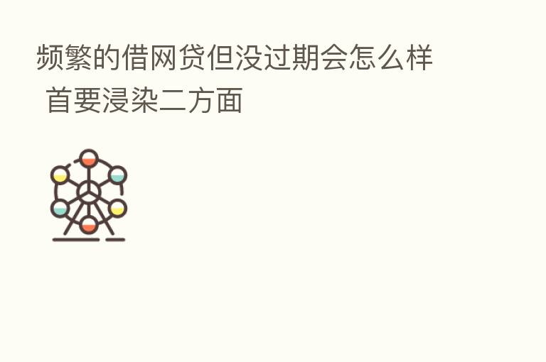 频繁的借网贷但没过期会怎么样 首要浸染二方面
