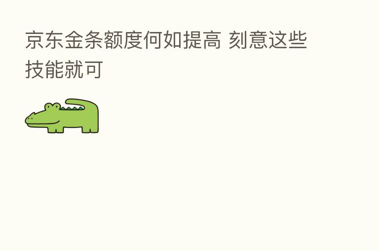 京东金条额度何如提高 刻意这些技能就可