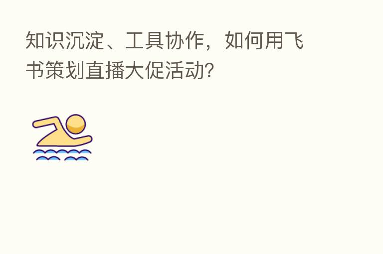 知识沉淀、工具协作，如何用飞书策划直播大促活动？