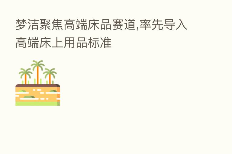 梦洁聚焦高端床品赛道,率先导入高端床上用品标准