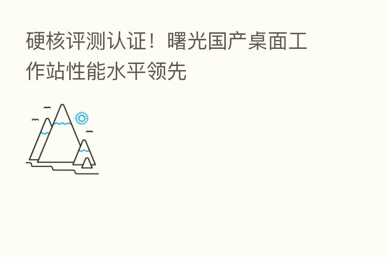硬核评测认证!曙光国产桌面工作站性能水平领先