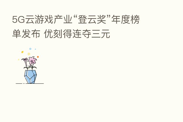 5G云游戏产业“登云奖”年度榜单发布 优刻得连夺三元