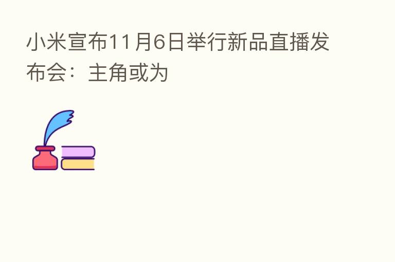 小米宣布11月6日举行新品直播发布会:主角或为
