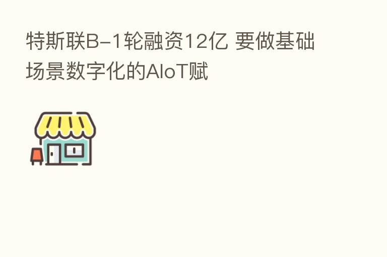 特斯联B-1轮融资12亿 要做基础场景数字化的AIoT赋