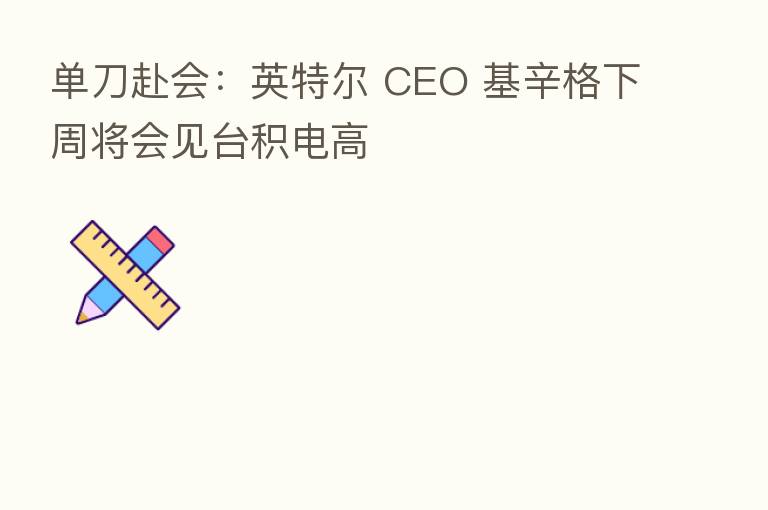 单刀赴会:英特尔 CEO 基辛格下周将会见台积电高