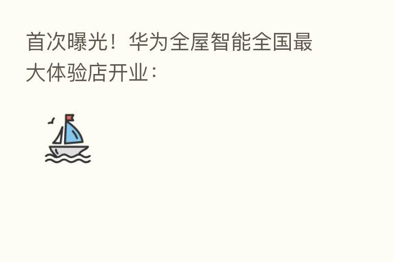 首次曝光!华为全屋智能全国 大体验店开业: