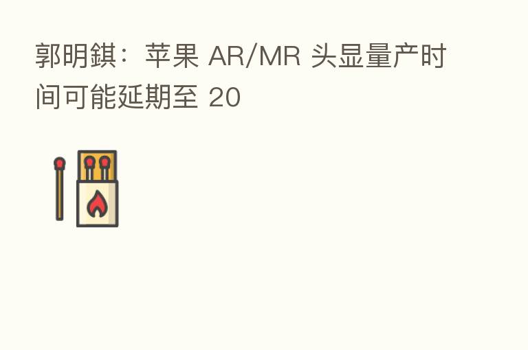 郭明錤:苹果 AR/MR 头显量产时间可能延期至 20