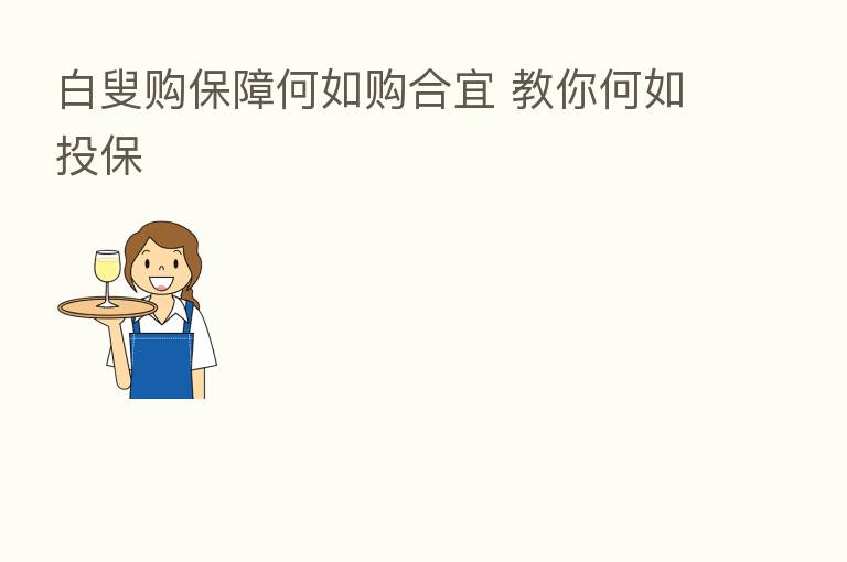 白叟购保障何如购合宜 教你何如投保
