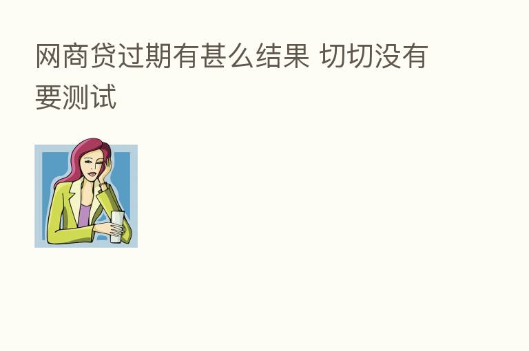 网商贷过期有甚么结果 切切没有要测试