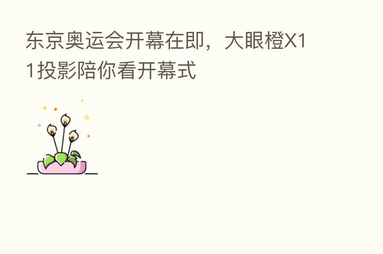 东京奥运会开幕在即，大眼橙X11投影陪你看开幕式