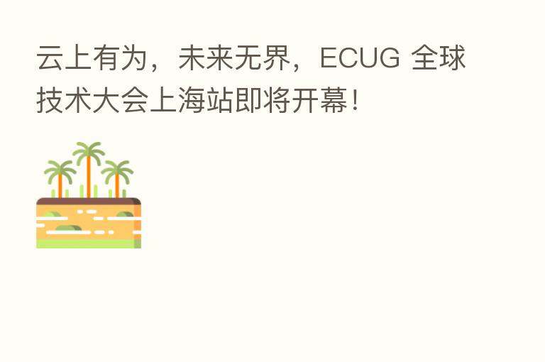 云上有为,未来无界,ECUG 全球技术大会上海站即将开幕!