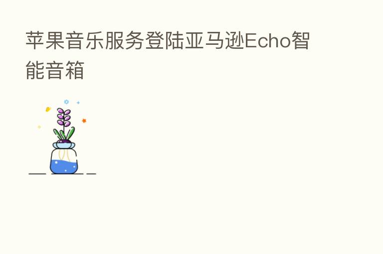 苹果音乐服务登陆亚马逊Echo智能音箱
