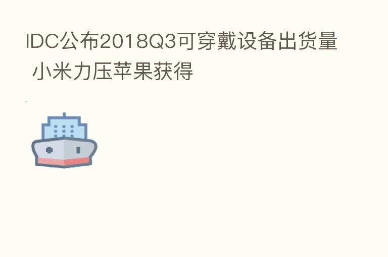 IDC公布2018Q3可穿戴设备出货量 小米力压苹果获得